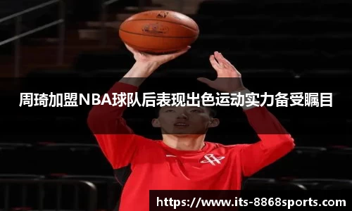 周琦加盟NBA球队后表现出色运动实力备受瞩目