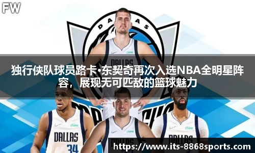 独行侠队球员路卡·东契奇再次入选NBA全明星阵容，展现无可匹敌的篮球魅力