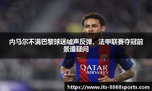 内马尔不满巴黎球迷嘘声反弹，法甲联赛夺冠前景遭疑问