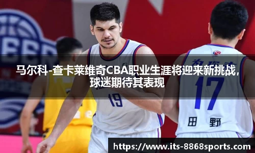 马尔科-查卡莱维奇CBA职业生涯将迎来新挑战，球迷期待其表现