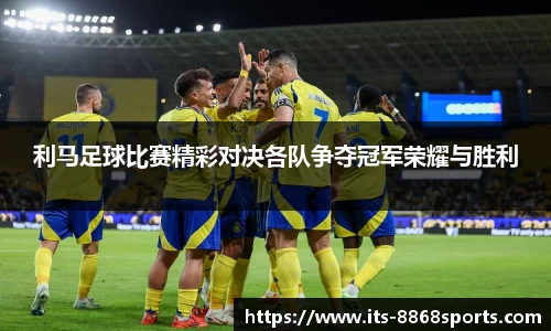利马足球比赛精彩对决各队争夺冠军荣耀与胜利