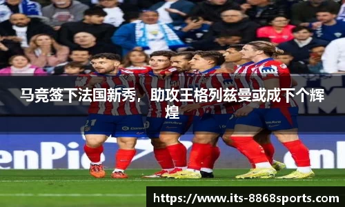 马竞签下法国新秀，助攻王格列兹曼或成下个辉煌