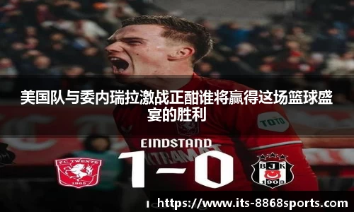 美国队与委内瑞拉激战正酣谁将赢得这场篮球盛宴的胜利