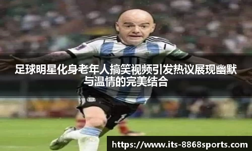 足球明星化身老年人搞笑视频引发热议展现幽默与温情的完美结合