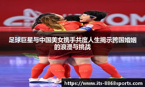 足球巨星与中国美女携手共度人生揭示跨国婚姻的浪漫与挑战