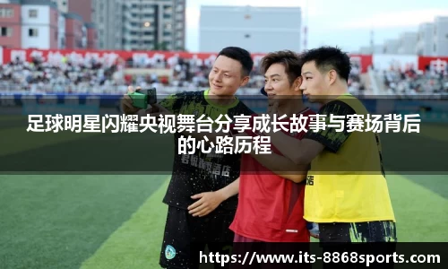 足球明星闪耀央视舞台分享成长故事与赛场背后的心路历程